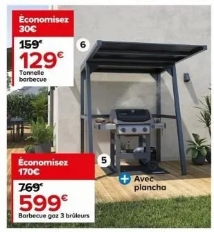 économisez 30€  159€  129€  tonnelle barbecue  économisez 170€  769€  599€  barbecue gaz 3 brûleurs  6  5  + avec  plancha 