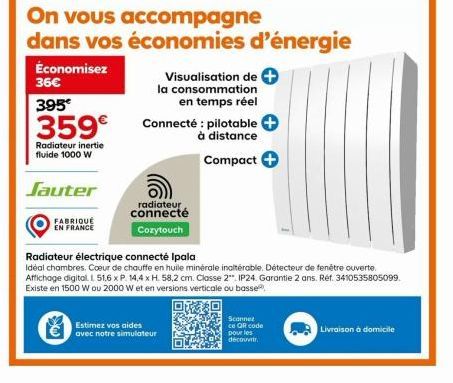 FABRIQUÉ  EN FRANCE  On vous accompagne  dans vos économies d'énergie  Économisez  36€  395€  359€  Radiateur inertie fluide 1000 W  Jauter  X  radiateur  connecté  Cozytouch  Estimez vos aides  avec 