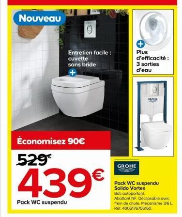 Nouveau  Entretien facile : cuvette sans bride  Économisez 90€  529€  439€  Pack WC suspendu  Plus d'efficacité : 3 sorties d'eau  GROHE  77  GROHE  Pack WC suspendu Solido Vortex Bati autoportant.  A