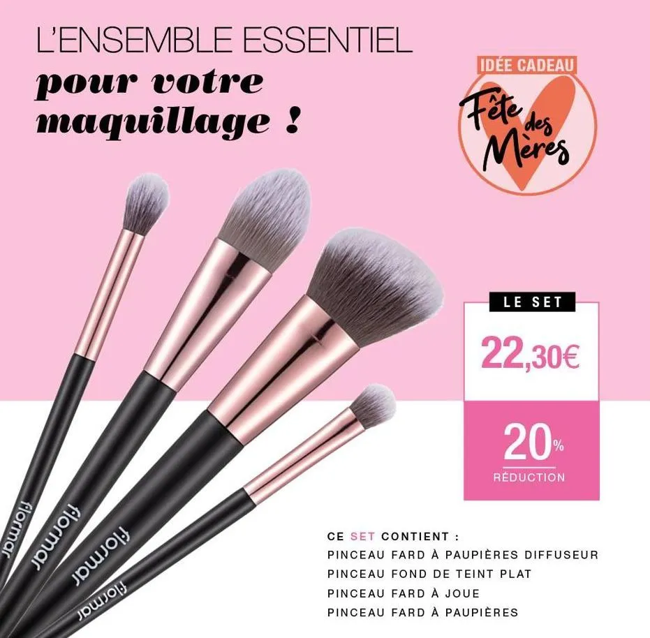 l'ensemble essentiel  pour votre maquillage !  flormar  flormar  jojoj  քա.0  idée cadeau  fête des  meres  le set  22,30€  20%  réduction  ce set contient :  pinceau fard à paupières diffuseur pincea