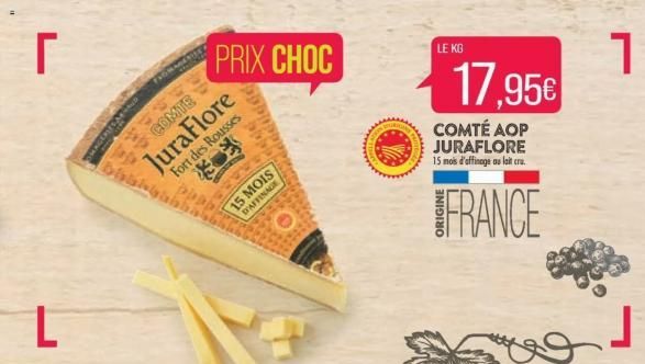 r  L  AGERIES AND  COMTE  JuraFlore  Fort des Rousses  PRIX CHOC  CROS  15 MOIS  DAFFINAGE  20043  LE KG  17,95€  COMTÉ AOP JURAFLORE 15 mois d'affinage au lait cru  FRANCE  1  