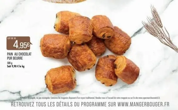 lot de 10  4,95€  pain au chocolat pur beurre  500 g  sait 9,90 € le kg  -  angele, ne pazi recongeler. concerne les magasins disposent d'un rayon traditionnel. rendez-vous à l'accueil de vatre magasi