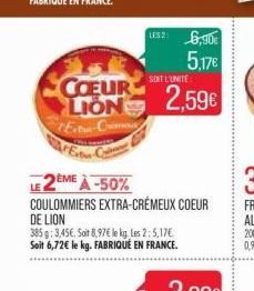 COEUR LION Est-Co  E  LE 2ÈME À -50%  COULOMMIERS EXTRA-CRÉMEUX COEUR DE LION  385 g: 3,45€. Soit 8,97€ le kg les 2: 5,17€ Soit 6,72€ le kg. FABRIQUÉ EN FRANCE.  152: 6,90€ 5,17€  SOIT L'UNITÉ  2,59€ 