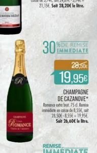 ROMANCE  30%  %DE REMISE IMMEDIATE  28,50€  19,95€  CHAMPAGNE  DE CAZANOVE  Romance extra brut. 75 d. Remise immédiate encaisse de 8,55€, soit 28,50€-8,55€ 19,95€ Soit 26,60€ le litre.  REMISE 