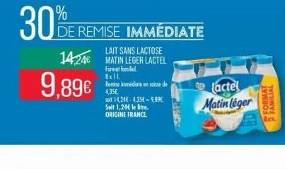 30%  9,89€  lait sans lactose  14,246 matin leger lactel  format familial 8x11. remise immédiate en caisse de 4,35€,  de remise immédiate  soit 14,24€-4,35€ 9,89€. soit 1,24€ le litre. origine france.