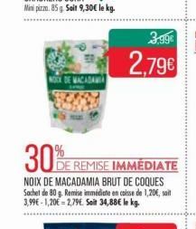 NOCK DE MACADAMIA  30%E REMISE IMMÉDIATE  DE  NOIX DE MACADAMIA BRUT DE COQUES Sachet de 80 g. Remise immédiate en caisse de 1,20€, sait 3,99€-1,20€ -2,79€. Soit 34,88€ le kg.  3,99€  2,79€ 