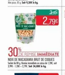 nock de macadamia  30%e remise immédiate  de  noix de macadamia brut de coques sachet de 80 g. remise immédiate en caisse de 1,20€, sait 3,99€-1,20€ -2,79€. soit 34,88€ le kg.  3,99€  2,79€ 