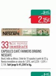 NESCAFE  IMMEDIATE  CAPSULES CAFÉ FARMERS ORIGINS  NESCAFE  Brzi, India ou Africos. L'étuit de 10 capsules à partir de 52 g Remise immédiate en caisse de 1,07€, soit 3,22€-1,07€ - 2,15€. Soit jusqu'à 