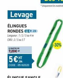 À PARTIR DE  7,20€ HT  Levage  ÉLINGUES RONDES ⒸP. 23 Longueur : 1/2/3 ou 4 m CMU: 2/3 ou ST  5€ HT  CODE: 05182020  -30% 