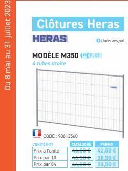 Du 8 mai au 31 juillet 2023  Clôtures Heras  HERAS  MODÈLE M350.81  4 tubes droite  CODE: 90613560  L'UNITE (HT  Prix à l'unité  Prix par 10  Prix par 84  CATALOGUE  Livrées sans plot  PROMO  42,50 € 