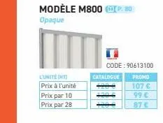l'unité t prix à l'unité  prix par 10 prix par 28  modèle m800 p. 80  opaque  catalogue  code:90613100  promo  107 €  99 €  87 € 