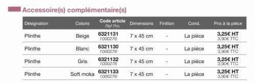 Désignation  Plinthe  Plinthe  Plinthe  Plinthe  Accessoire(s) complémentaire(s)  Code article Ref Pro  Coloris  Beige  Blanc  Soft moka  Gris  6321131 1000276  6321130 1000276 6321132 1000276 6321133