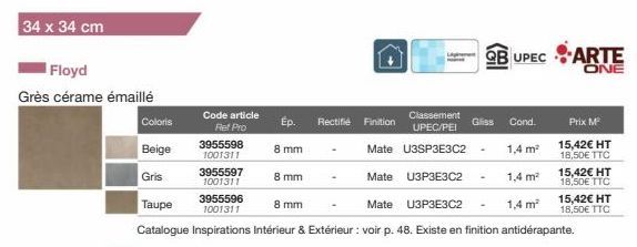 34 x 34 cm  Floyd  Grès cérame émaillé  Coloris  Beige  Gris  Code article Ref Pro  3955598 1001311  3955597 1001311  Ep.  8 mm  8 mm  8 mm  Rectifié Finition  QB UPECARTE  Gliss  Cond.  1,4 m²  ONE  