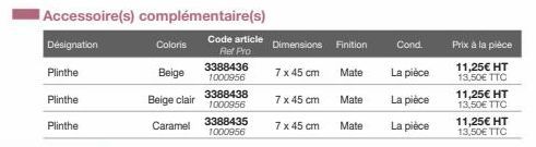 Désignation  Plinthe  Plinthe  Plinthe  Accessoire(s) complémentaire(s)  Code article  Ref Pro  3388436 1000956  Coloris  Beige  Beige clair  Caramel  3388438 1000956  3388435 1000956  Dimensions Fini