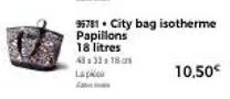 95781. city bag isotherme papillons  18 litres 433318  lap  10,50€ 