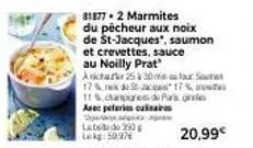 31877.2 marmites du pêcheur aux noix de st-jacques", saumon et crevettes, sauce au noilly prat  aicha 25 à 30 m s 17% de 17%  1ts.capiyen di pas asee peteries culinaires  labeo50  lokg: 50,97€ 