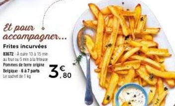 Et pour accompagner...  Frites incurvées 83672-A pure 13 à 15 m au four ou 5 min à la frase Pommes de terre origine Belgique 6 à 7 parts Le sachet de 1 kg  3.80 