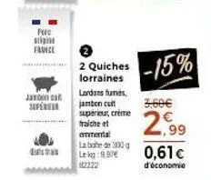 purc  igina  frvice  jarbon ca  sufere  2 quiches lorraines lardans fumes, jambon cuit supérieur, creme  fraiche et  ommental  la bote de 200 g lekg: 9.90€ 2222  -15%  3,60€  2,99  0,61c  d'économie 