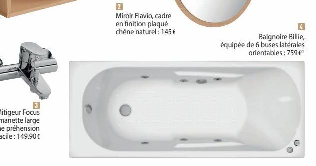 2  Miroir Flavio, cadre en finition plaqué chêne naturel : 145 €  4  Baignoire Billie, équipée de 6 buses latérales orientables: 759 € 