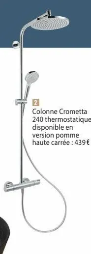 2  colonne crometta 240 thermostatique, disponible en  version pomme  haute carrée: 439 € 