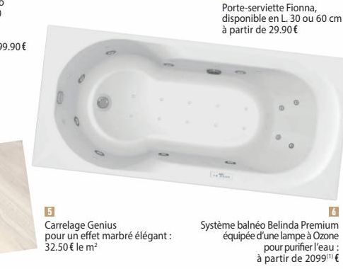 Carrelage Genius  pour un effet marbré élégant : 32.50€ le m²  Porte-serviette Fionna, disponible en L. 30 ou 60 cm: à partir de 29.90 €  Système balnéo Belinda Premium équipée d'une lampe à Ozone  po