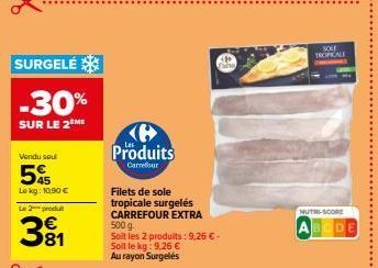 SURGELÉ  -30%  SUR LE 2 ME  Vendu seul  5%  Lokg: 10,90 €  Le 2 produit  381  Produits  Carrefour  Faha  Filets de sole tropicale surgelés CARREFOUR EXTRA 500 g  Soit les 2 produits: 9,26 € - Soit le 