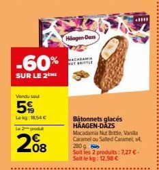 -60%  SUR LE 2 ME  Vendu seul  5%  Lokg: 18.54 €  Le 2 produt  2008  Häagen-Dars  MACADAMIA NUT BRITTLE  Bâtonnets glacés HÄAGEN-DAZS  Macadamia Nut Brittle, Vanilla Caramel ou Salted Caramel, x4,  28