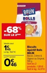 -68%  SUR LE 2 ME  Vendu seul  14  Lokg: 9,67 € Le 2 produit  046  BELIN  ROLLS  Biscuits Apéritif Rolls BELIN Bacon, Crème & Oignon ou Original, 150g Soit les 2 produits: 1,91€-Soit le kg: 6,37 € 