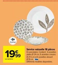 home  1999  Le service  Service vaisselle 18 pièces  En porcelaine. Contient: 6 assiettes plates 0 24 cm, 6 assiettes creuses 0215 cm et 6 assiettes dessert 019 cm.  Différents modèles disponibles. 