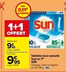 soit  0,11  la tablette  1+1 sun  tout..  offert  vendu seul  995  le kg: 12,63 €  les 2 pour  995  lokg: 6.31 €  10%  85%  ficace naturelle  tablettes lave-vaisselle tout en 1  sun  classique, citron