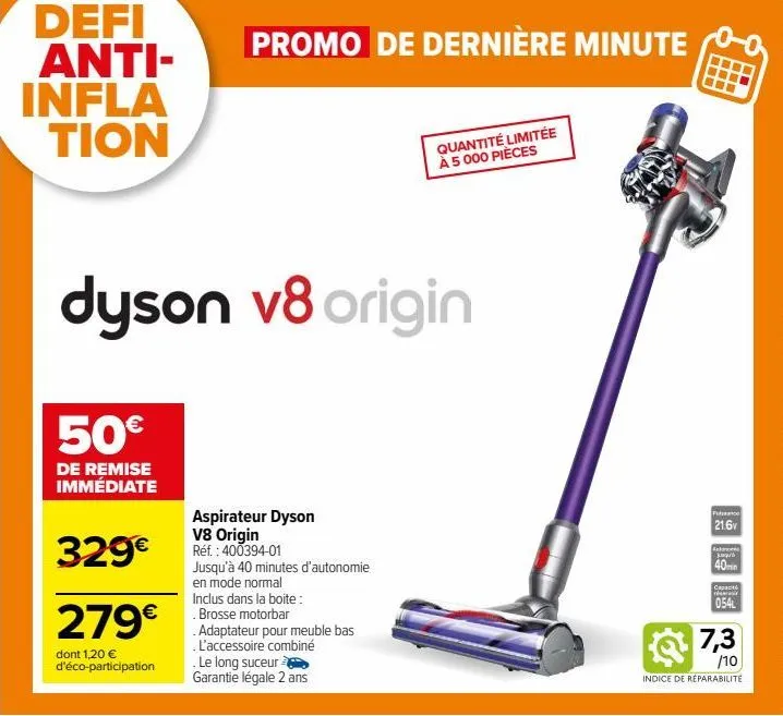 defi anti-infla tion  50€  de remise immédiate  329€  279€  dont 1,20 € d'éco-participation  dyson v8 origin  promo de dernière minute  aspirateur dyson v8 origin réf.: 400394-01  jusqu'à 40 minutes d