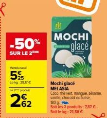 -50%  SUR LE 2ME  Vendu seul  5%  Lokg: 29,17 €  L2produ  262  MOCHI glacé  Mochi glacé MEI ASIA  Coco, thé vert, mangue, sésame. vanille, chocolat ou fraise, 180 g  Soit les 2 produits: 7,87 € - Soit