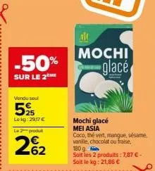 -50%  sur le 2me  vendu seul  5%  lokg: 29,17 €  l2produ  262  mochi glacé  mochi glacé mei asia  coco, thé vert, mangue, sésame. vanille, chocolat ou fraise, 180 g  soit les 2 produits: 7,87 € - soit