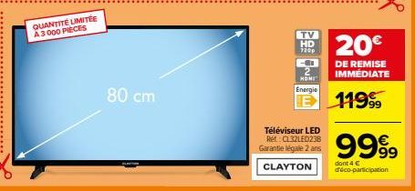 QUANTITÉ LIMITÉE A3000 PIECES  80 cm  TV  HD 7200  -  HOME  Energie  Téléviseur LED Ref.: CL32LED238 Garantie légale 2 ans  CLAYTON  20€  DE REMISE  IMMÉDIATE  E1199  9999  dont 4 C d'éco-participatio