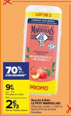 70%  D'ÉCONOMIES  9%  LeL:7€ Prix payé encaisse Soit  €  293  Remise Fidel dédute  LOT DE 2 FORMAT ECO 650ml  MARSEILLAIS  PECHE BLANCHE IO & NECTARINE BIO  PROMO  Douche & Bain  LE PETIT MARSEILLAIS 