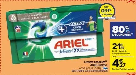 38  bote en carton reduisons le plastique  +  ariel  febreze 2x  active  odor defense  lessive capsules  soit  0,11€  la capsule  sari fi  ariel pods+  active, par 38, 953,8 g. soit 17,08 € sur la car