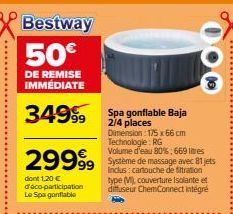 Bestway 50€  DE REMISE IMMÉDIATE  3499 Spa gonflable Baja  2/4 places  Volume d'eau 80%; 669 res  29999 Système de massage avec 81 jets  Inclus :  type (M), couverture Isolante et diffuseur ChemConnec