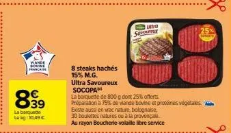 viande sovine franca  839  €  la barquette lokg: 10,49 €  8 steaks hachés  15% m.g.  ultra savoureux  ultra sovoureux  socopa  la barquette de 800 g dont 25% offerts.  préparation à 75% de viande bovi