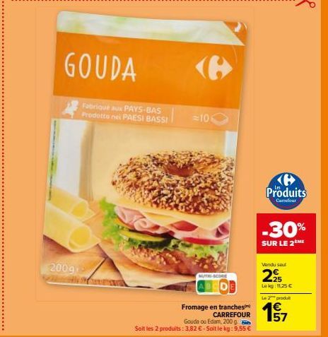 GOUDA  2009  Fabriqué aux PAYS-BAS Prodotto nel PAESI BASSI  =106  <B>  NUTRI-SCORE  Fromage en tranches CARREFOUR  Gouda ou Edam, 200 g. Soit les 2 produits: 3.82 €-Soit le kg: 9,55 €  Produits  Carr