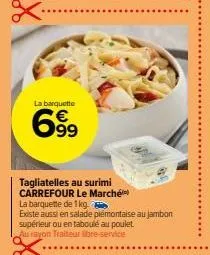 la barquette  69⁹9  tagliatelles au surimi carrefour le marché  la barquette de 1 kg.  existe aussi en salade plémontaise au jambon supérieur ou en taboulé au poulet  au rayon traiteur libre-service 