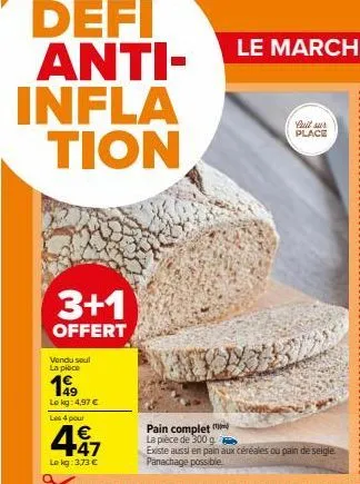 defi anti-infla tion  3+1  offert  vendu soul la piace  149  lokg: 4,97 €  les 4 pour  €  4 17  lokg: 3,73 €  cas  quit sur place  pain complet la pièce de 300 g  existe aussi en pain aux céréales ou 