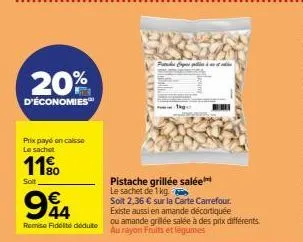 20%  d'économies  prix payé en caisse le sachet  11%  soit  € 44  remise fidelite déduite  pas p  tago  pistache grillée salée le sachet de 1 kg.  soit 2,36 € sur la carte carrefour.  existe aussi en 