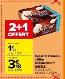 2+1  offert  vendu seul  199  lokg: 3,98 € les 3 pour  318  €  lekg: 2,65 €  ww  tennol  viennois  desserts viennois «offre découvertex nestle  chocolat, café ou vanille, 4 x 100 g. 