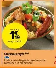 les 100 g  199  le kg: 11,90 €  couscous royal  existe aussi en langue de boeuf ou poulet basquaise à un prix différent. 