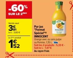 Vendu seul  3º  LoL: 2,82 €  Le 2 produit  15/2  Purjus "Format  Spécial" INNOCENT  Innocent  Orange avec ou sans pulpe ou Pomme, 135 L Soit les 2 produits: 5,33 € - Soit le L: 1,97 € Au rayon Frais 