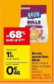 -68%  sur le 2 me  vendu seul  14  lokg: 9,67 € le 2 produit  046  belin  rolls  biscuits apéritif rolls belin bacon, crème & oignon ou original, 150g soit les 2 produits: 1,91€-soit le kg: 6,37 € 