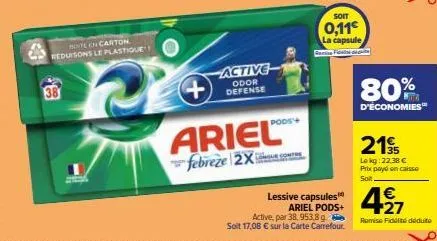 38  bote en carton reduisons le plastique  +  ariel  febreze 2x  active  odor defense  lessive capsules  soit  0,11€  la capsule  sari fi  ariel pods+  active, par 38, 953,8 g. soit 17,08 € sur la car