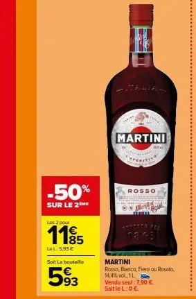 -50%  sur le 2 me  les 2 pour  1185  €  lel:5,93 €  soit la bouteille  593  p  martini  rosso  mardin  w  sauceta nee  martini  rosso, bianco, fiero ou rosato, 14,4% vol, 1l  vendu seul: 7,90 € soltle