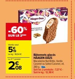 -60%  SUR LE 2 ME  Vendu seul  5%  Lokg: 18.54 €  Le 2 produt  2008  Häagen-Dars  MACADAMIA NUT BRITTLE  Bâtonnets glacés HÄAGEN-DAZS  Macadamia Nut Brittle, Vanilla Caramel ou Salted Caramel, x4,  28