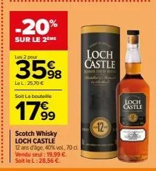 -20%  sur le 2ème  les 2 pour  35%8  le l: 25,70 €  soit la bouteille  1799  scotch whisky loch castle  12 ans d'âge, 40% vol, 70 cl. vendu seul: 19,99 €.  soit le l: 28,56 €.  loch castle  the p  12 